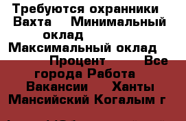 Требуются охранники . Вахта. › Минимальный оклад ­ 47 900 › Максимальный оклад ­ 79 200 › Процент ­ 20 - Все города Работа » Вакансии   . Ханты-Мансийский,Когалым г.